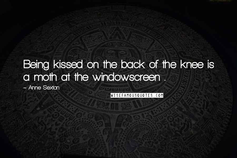 Anne Sexton Quotes: Being kissed on the back of the knee is a moth at the windowscreen ...