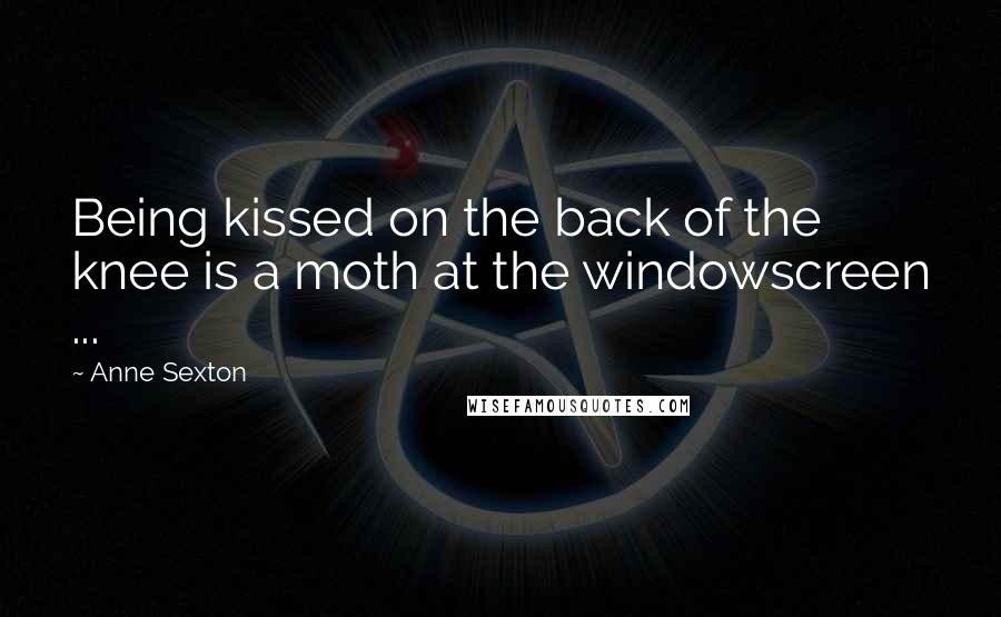 Anne Sexton Quotes: Being kissed on the back of the knee is a moth at the windowscreen ...