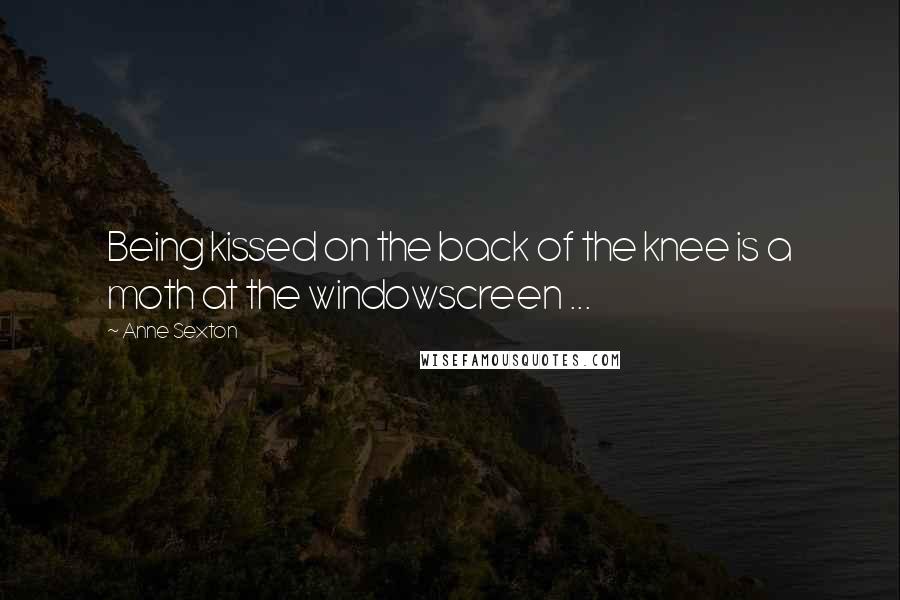 Anne Sexton Quotes: Being kissed on the back of the knee is a moth at the windowscreen ...
