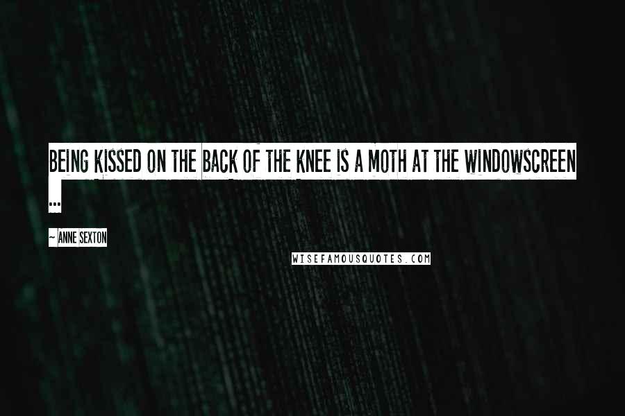 Anne Sexton Quotes: Being kissed on the back of the knee is a moth at the windowscreen ...