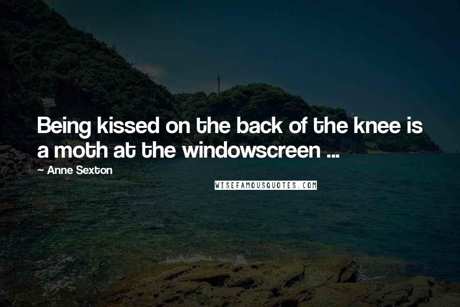 Anne Sexton Quotes: Being kissed on the back of the knee is a moth at the windowscreen ...