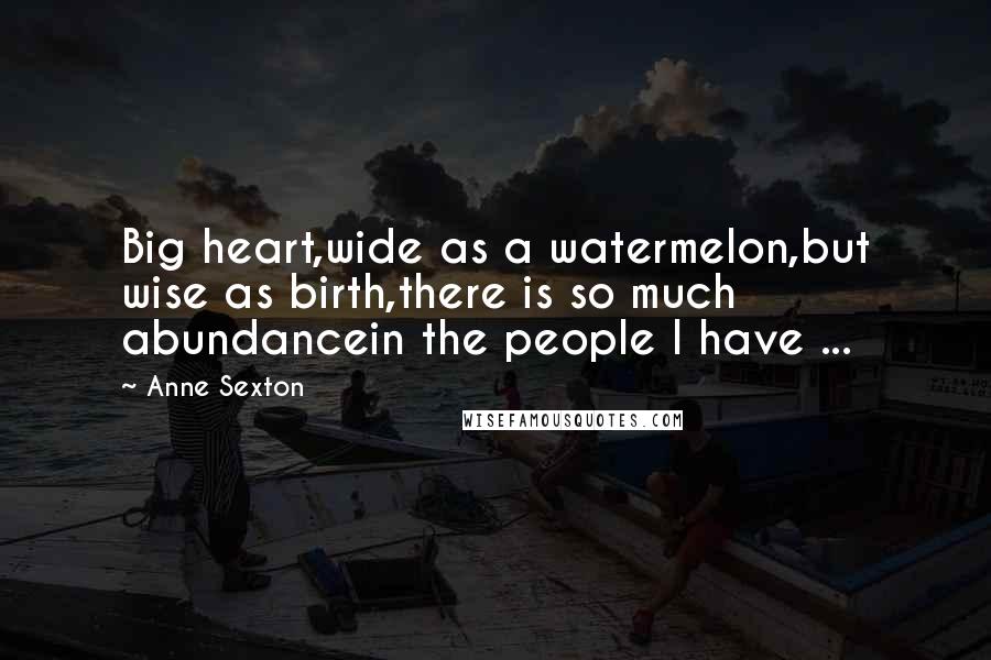 Anne Sexton Quotes: Big heart,wide as a watermelon,but wise as birth,there is so much abundancein the people I have ...