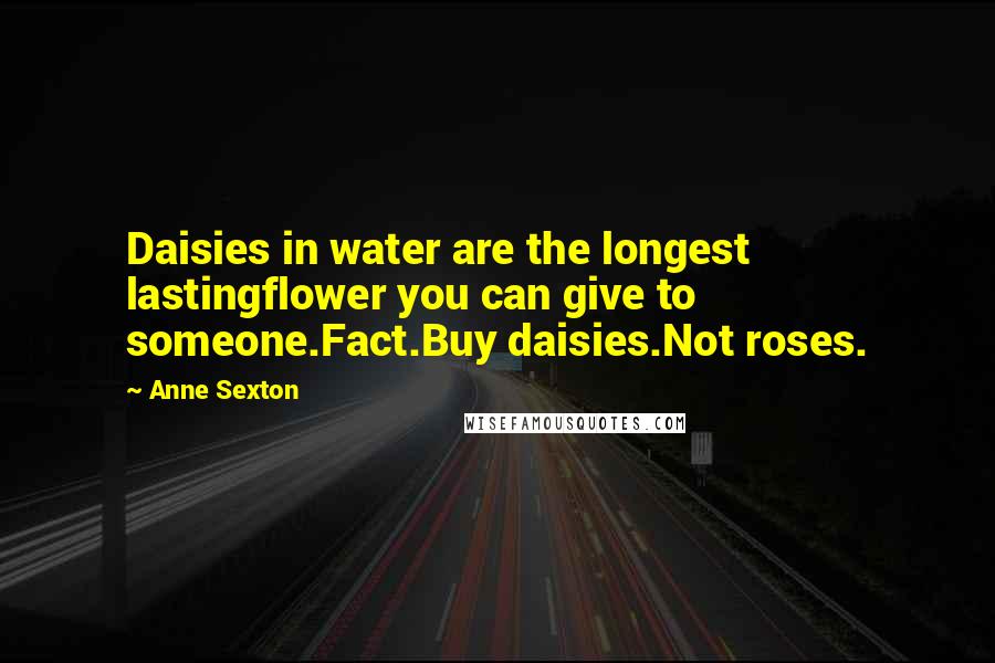 Anne Sexton Quotes: Daisies in water are the longest lastingflower you can give to someone.Fact.Buy daisies.Not roses.