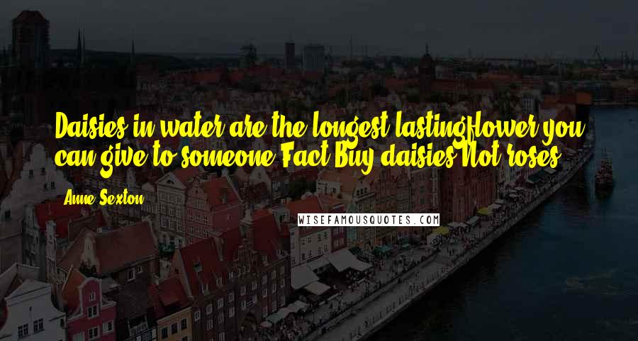 Anne Sexton Quotes: Daisies in water are the longest lastingflower you can give to someone.Fact.Buy daisies.Not roses.