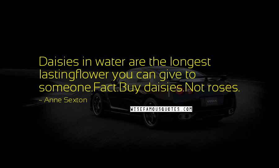 Anne Sexton Quotes: Daisies in water are the longest lastingflower you can give to someone.Fact.Buy daisies.Not roses.