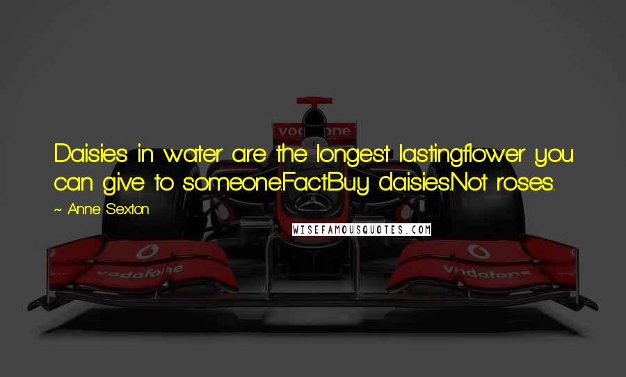 Anne Sexton Quotes: Daisies in water are the longest lastingflower you can give to someone.Fact.Buy daisies.Not roses.