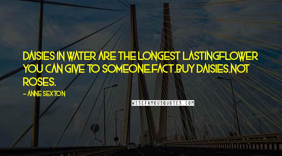 Anne Sexton Quotes: Daisies in water are the longest lastingflower you can give to someone.Fact.Buy daisies.Not roses.