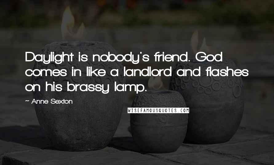 Anne Sexton Quotes: Daylight is nobody's friend. God comes in like a landlord and flashes on his brassy lamp.