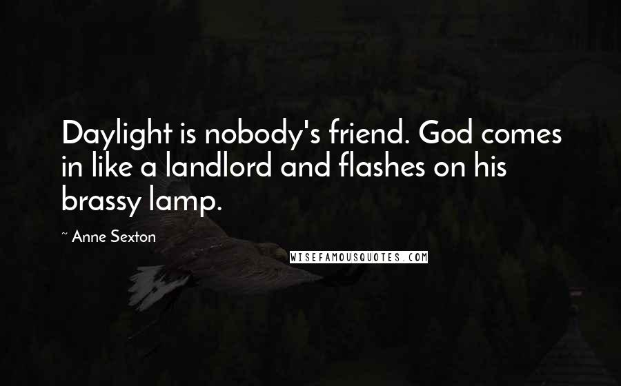 Anne Sexton Quotes: Daylight is nobody's friend. God comes in like a landlord and flashes on his brassy lamp.