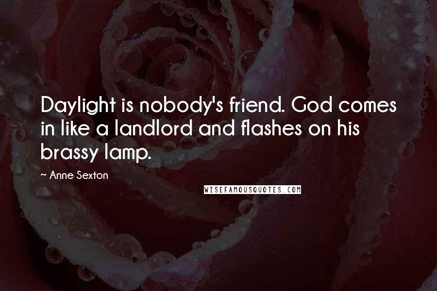 Anne Sexton Quotes: Daylight is nobody's friend. God comes in like a landlord and flashes on his brassy lamp.
