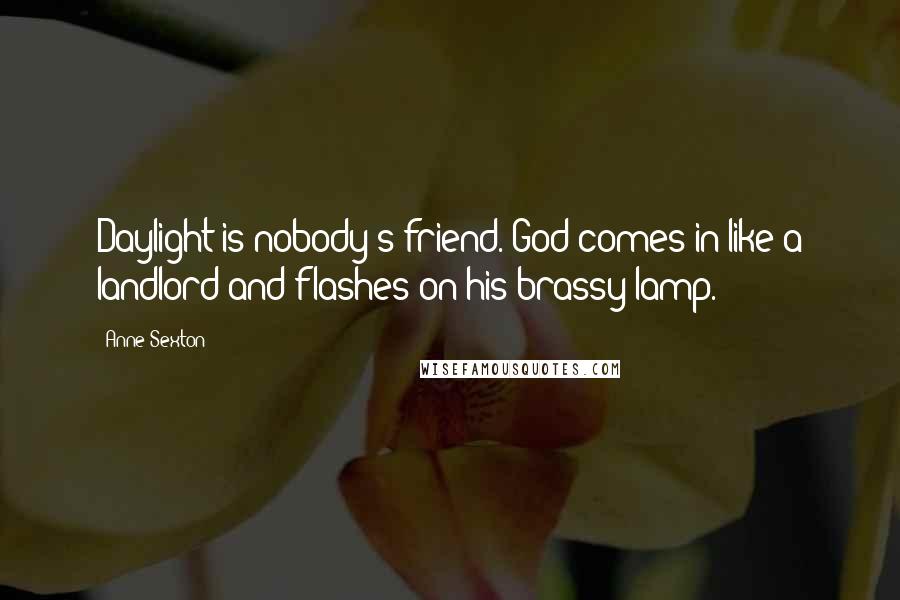 Anne Sexton Quotes: Daylight is nobody's friend. God comes in like a landlord and flashes on his brassy lamp.