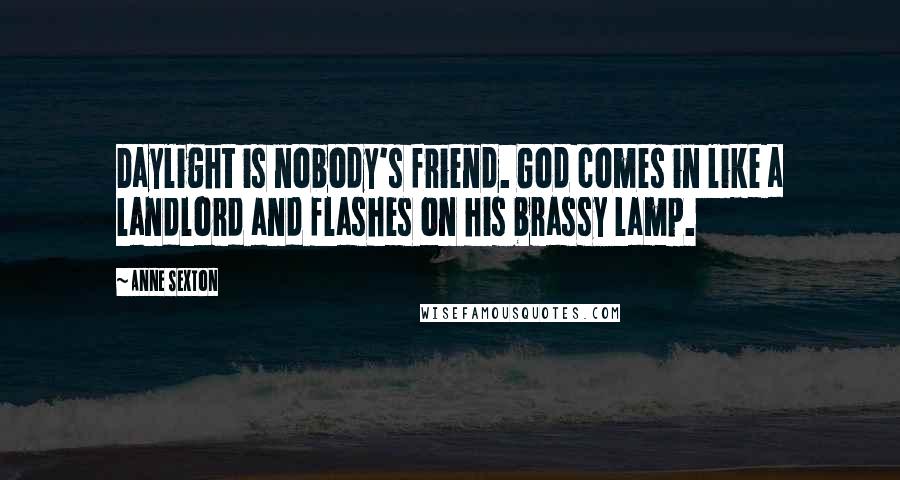 Anne Sexton Quotes: Daylight is nobody's friend. God comes in like a landlord and flashes on his brassy lamp.