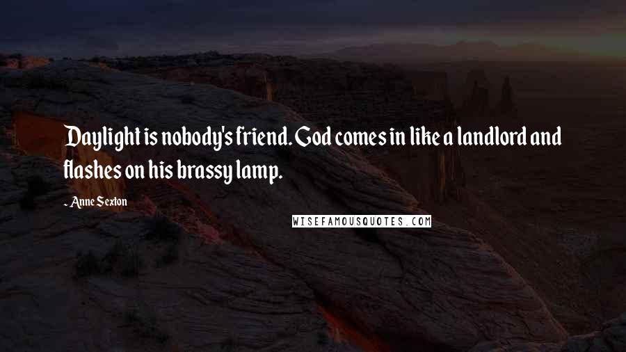 Anne Sexton Quotes: Daylight is nobody's friend. God comes in like a landlord and flashes on his brassy lamp.