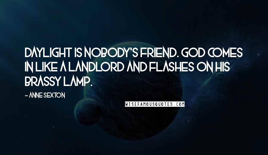 Anne Sexton Quotes: Daylight is nobody's friend. God comes in like a landlord and flashes on his brassy lamp.