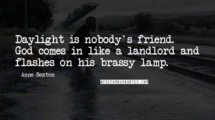 Anne Sexton Quotes: Daylight is nobody's friend. God comes in like a landlord and flashes on his brassy lamp.