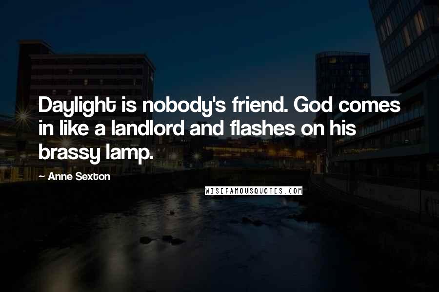 Anne Sexton Quotes: Daylight is nobody's friend. God comes in like a landlord and flashes on his brassy lamp.