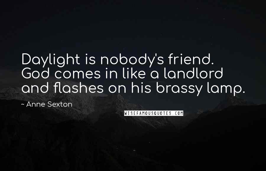 Anne Sexton Quotes: Daylight is nobody's friend. God comes in like a landlord and flashes on his brassy lamp.