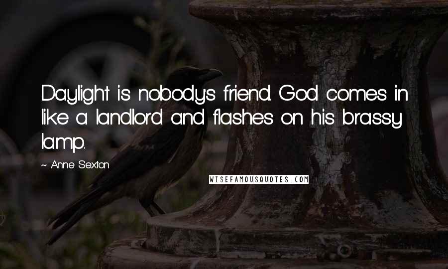 Anne Sexton Quotes: Daylight is nobody's friend. God comes in like a landlord and flashes on his brassy lamp.