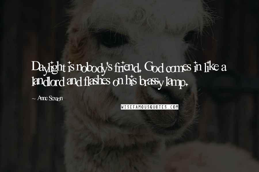 Anne Sexton Quotes: Daylight is nobody's friend. God comes in like a landlord and flashes on his brassy lamp.