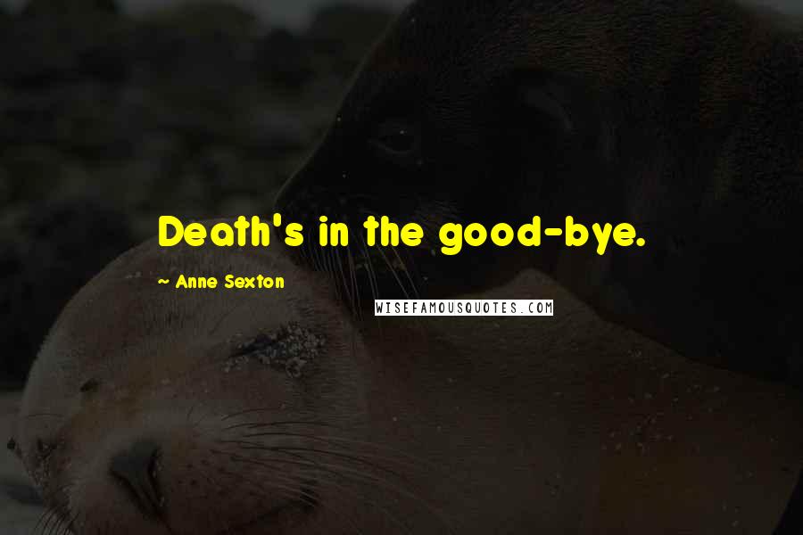 Anne Sexton Quotes: Death's in the good-bye.