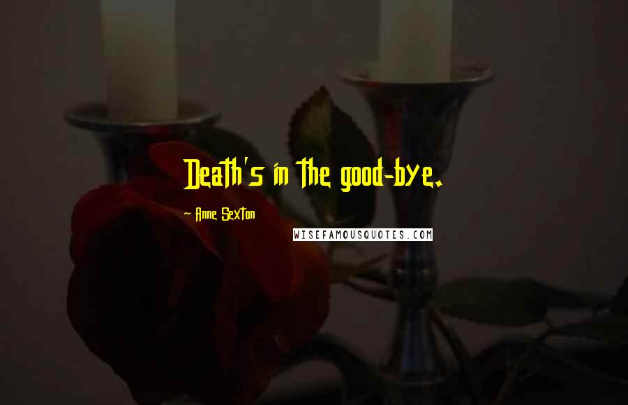 Anne Sexton Quotes: Death's in the good-bye.