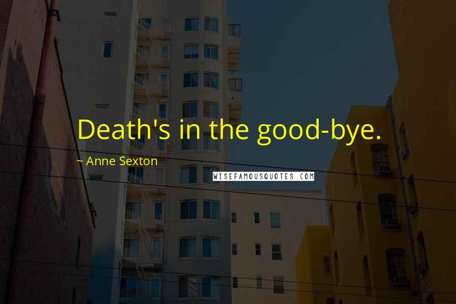 Anne Sexton Quotes: Death's in the good-bye.