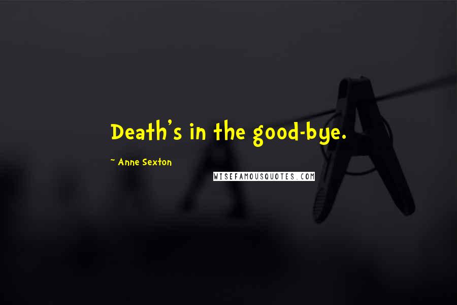 Anne Sexton Quotes: Death's in the good-bye.