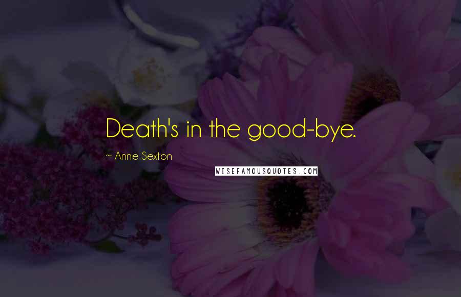 Anne Sexton Quotes: Death's in the good-bye.