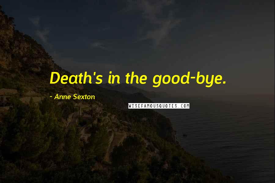 Anne Sexton Quotes: Death's in the good-bye.