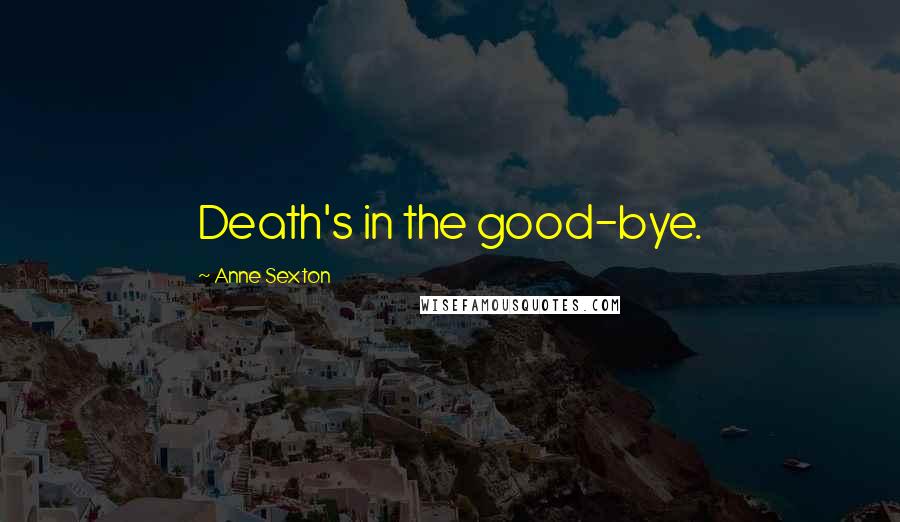 Anne Sexton Quotes: Death's in the good-bye.