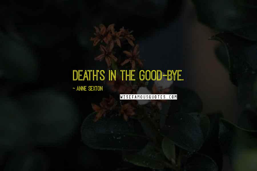 Anne Sexton Quotes: Death's in the good-bye.