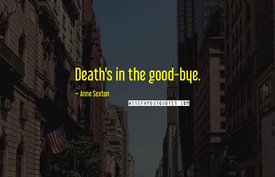 Anne Sexton Quotes: Death's in the good-bye.