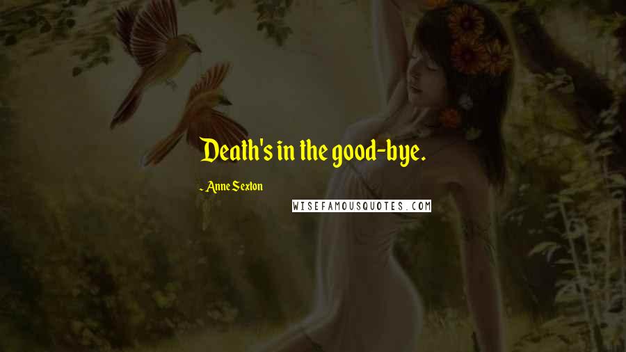 Anne Sexton Quotes: Death's in the good-bye.