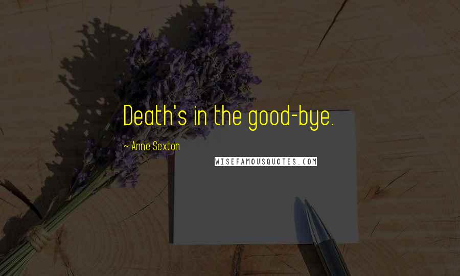 Anne Sexton Quotes: Death's in the good-bye.