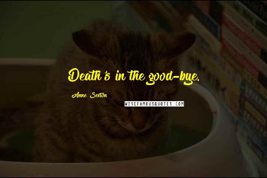 Anne Sexton Quotes: Death's in the good-bye.