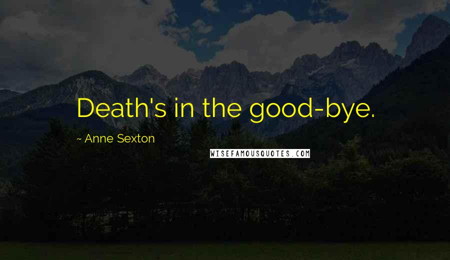 Anne Sexton Quotes: Death's in the good-bye.