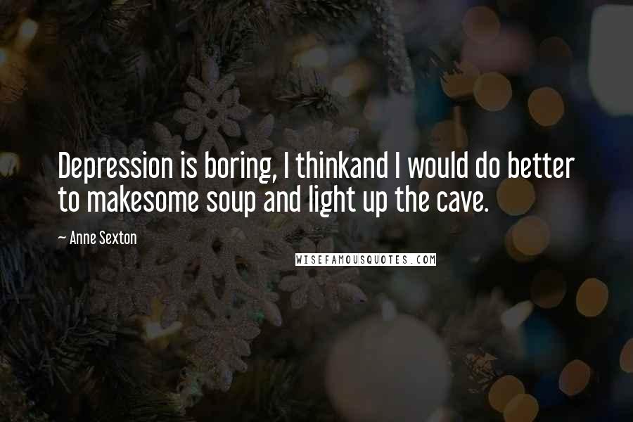 Anne Sexton Quotes: Depression is boring, I thinkand I would do better to makesome soup and light up the cave.