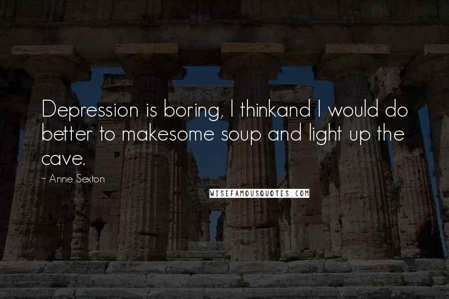 Anne Sexton Quotes: Depression is boring, I thinkand I would do better to makesome soup and light up the cave.