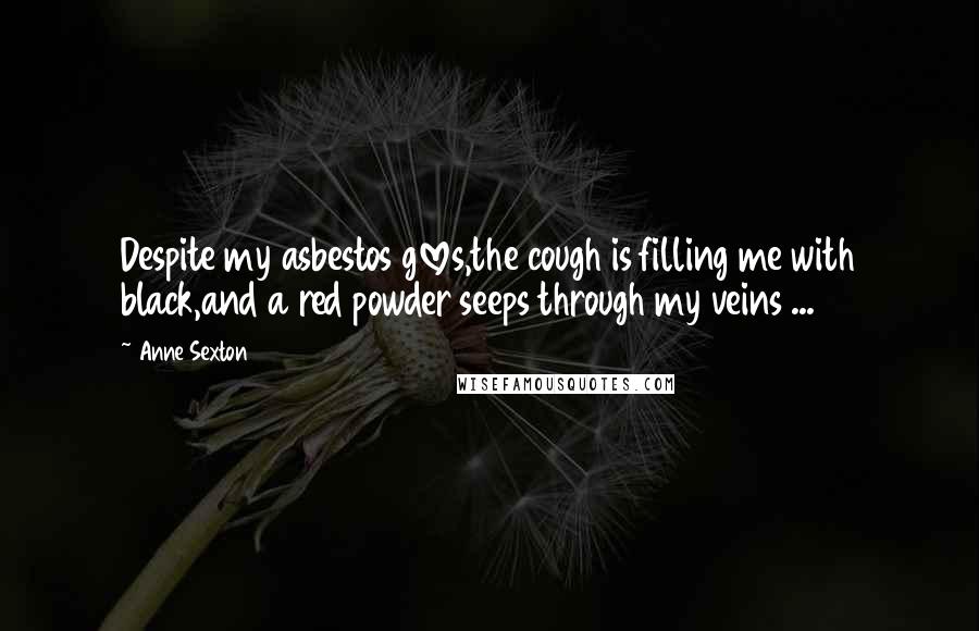 Anne Sexton Quotes: Despite my asbestos gloves,the cough is filling me with black,and a red powder seeps through my veins ...