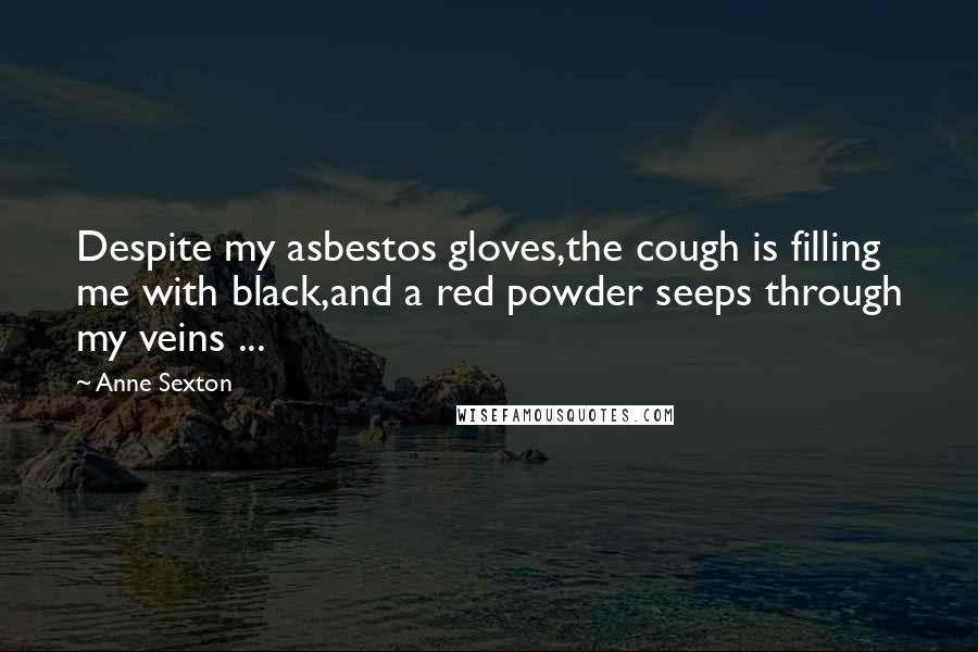 Anne Sexton Quotes: Despite my asbestos gloves,the cough is filling me with black,and a red powder seeps through my veins ...