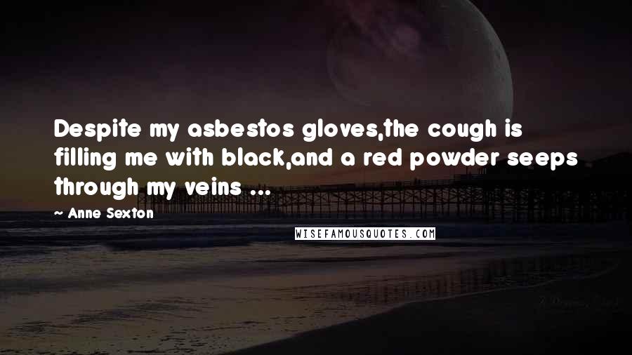 Anne Sexton Quotes: Despite my asbestos gloves,the cough is filling me with black,and a red powder seeps through my veins ...