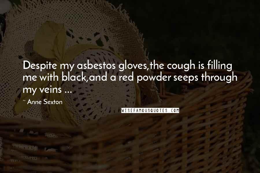 Anne Sexton Quotes: Despite my asbestos gloves,the cough is filling me with black,and a red powder seeps through my veins ...