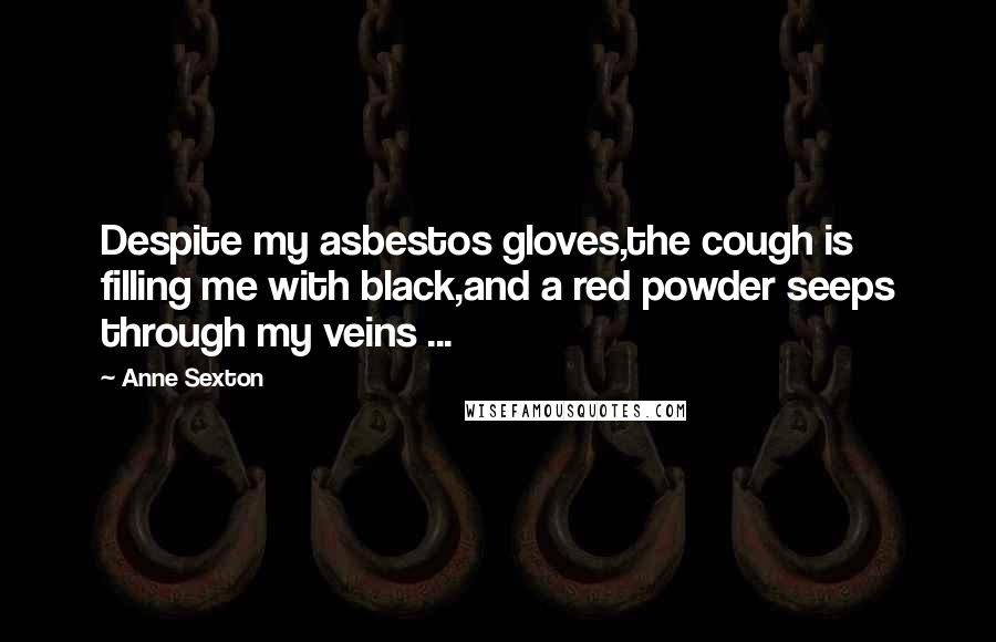 Anne Sexton Quotes: Despite my asbestos gloves,the cough is filling me with black,and a red powder seeps through my veins ...