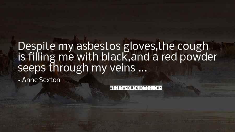 Anne Sexton Quotes: Despite my asbestos gloves,the cough is filling me with black,and a red powder seeps through my veins ...