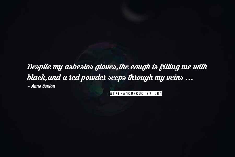 Anne Sexton Quotes: Despite my asbestos gloves,the cough is filling me with black,and a red powder seeps through my veins ...