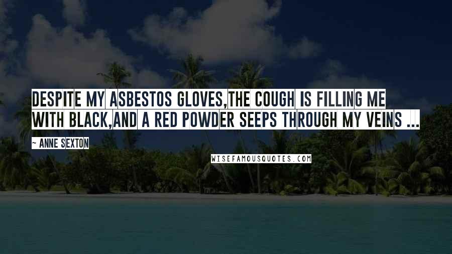 Anne Sexton Quotes: Despite my asbestos gloves,the cough is filling me with black,and a red powder seeps through my veins ...