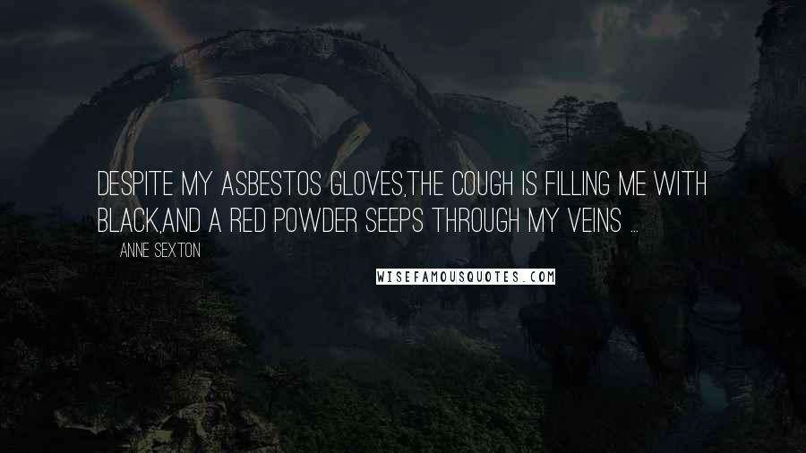 Anne Sexton Quotes: Despite my asbestos gloves,the cough is filling me with black,and a red powder seeps through my veins ...