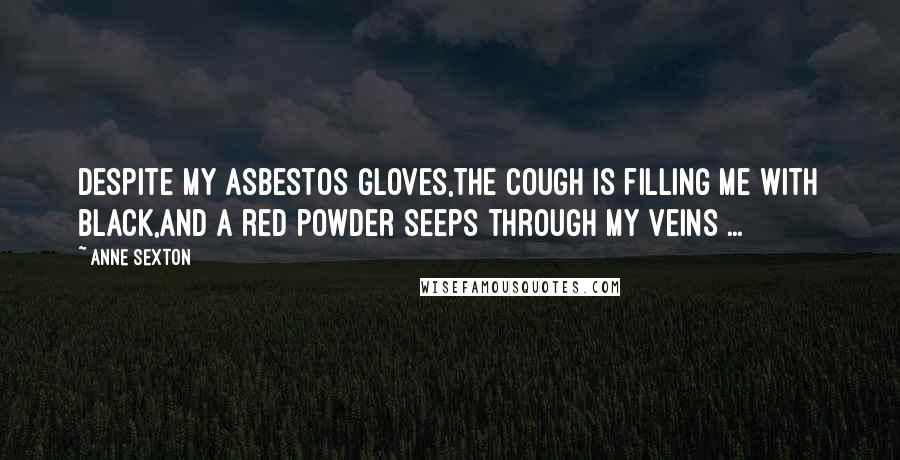 Anne Sexton Quotes: Despite my asbestos gloves,the cough is filling me with black,and a red powder seeps through my veins ...