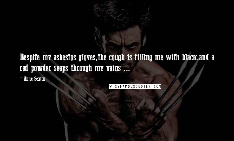 Anne Sexton Quotes: Despite my asbestos gloves,the cough is filling me with black,and a red powder seeps through my veins ...