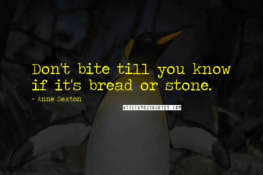Anne Sexton Quotes: Don't bite till you know if it's bread or stone.